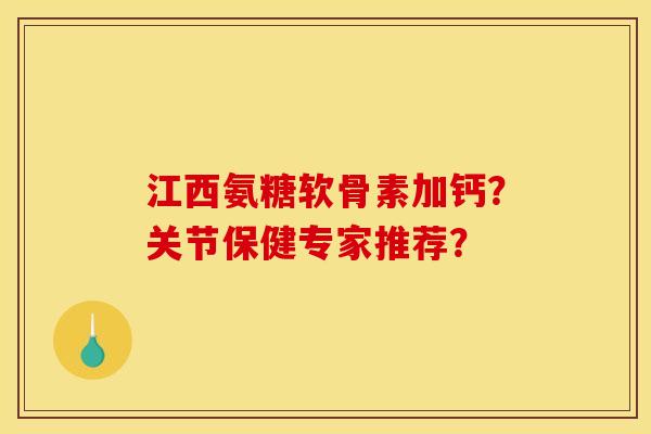 江西氨糖软骨素加钙？关节保健专家推荐？