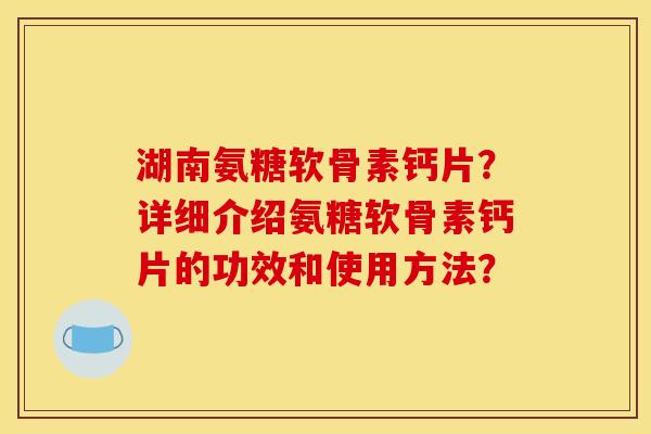 湖南氨糖软骨素钙片？详细介绍氨糖软骨素钙片的功效和使用方法？