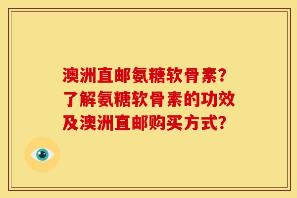 澳洲直邮氨糖软骨素？了解氨糖软骨素的功效及澳洲直邮购买方式？