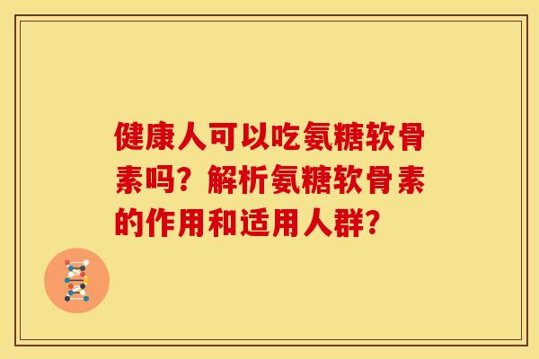健康人可以吃氨糖软骨素吗？解析氨糖软骨素的作用和适用人群？