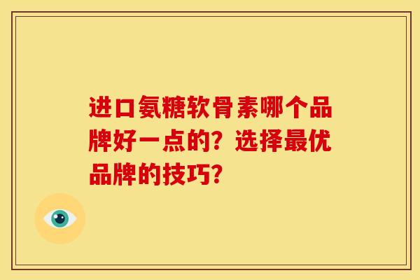进口氨糖软骨素哪个品牌好一点的？选择最优品牌的技巧？