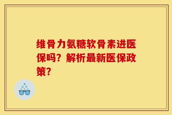 维骨力氨糖软骨素进医保吗？解析最新医保政策？