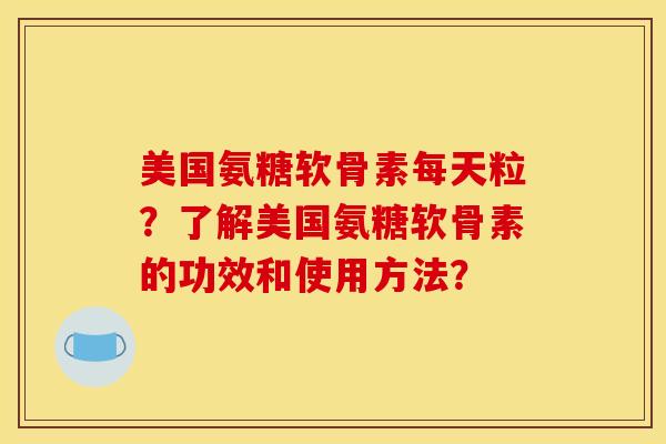 美国氨糖软骨素每天粒？了解美国氨糖软骨素的功效和使用方法？