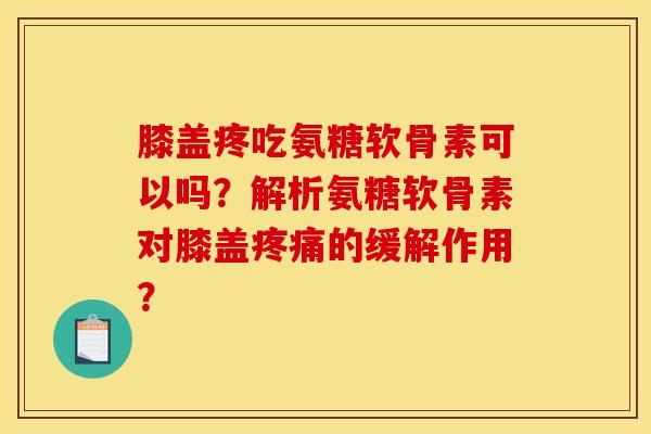 膝盖疼吃氨糖软骨素可以吗？解析氨糖软骨素对膝盖疼痛的缓解作用？