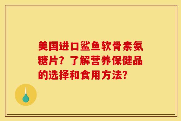 美国进口鲨鱼软骨素氨糖片？了解营养保健品的选择和食用方法？