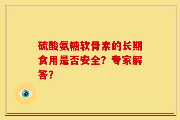 硫酸氨糖软骨素的长期食用是否安全？专家解答？