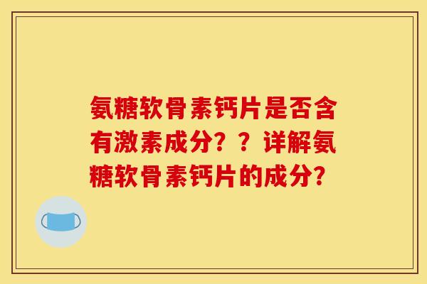 氨糖软骨素钙片是否含有激素成分？？详解氨糖软骨素钙片的成分？