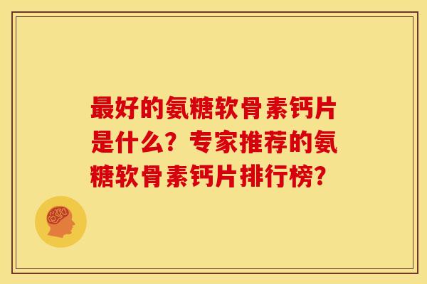 最好的氨糖软骨素钙片是什么？专家推荐的氨糖软骨素钙片排行榜？