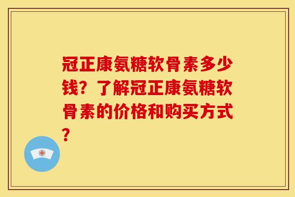 冠正康氨糖软骨素多少钱？了解冠正康氨糖软骨素的价格和购买方式？