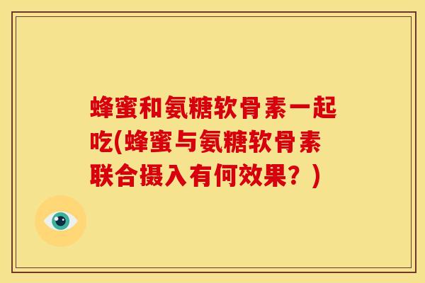 蜂蜜和氨糖软骨素一起吃(蜂蜜与氨糖软骨素联合摄入有何效果？)