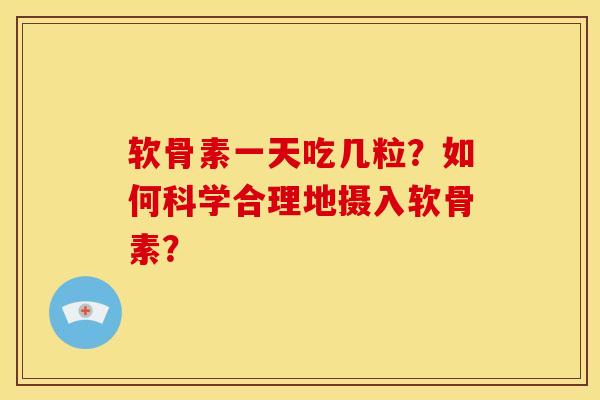 软骨素一天吃几粒？如何科学合理地摄入软骨素？