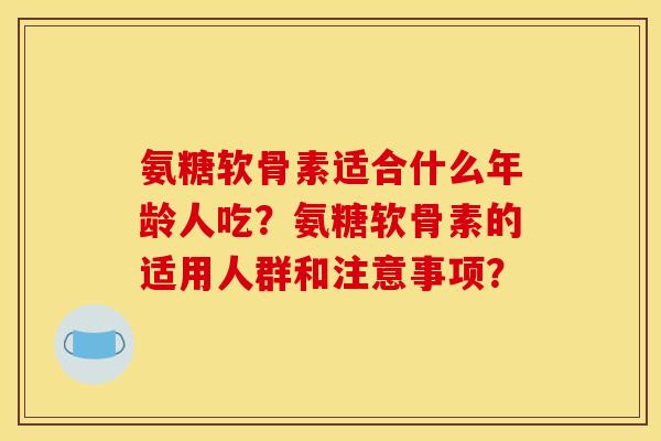 氨糖软骨素适合什么年龄人吃？氨糖软骨素的适用人群和注意事项？