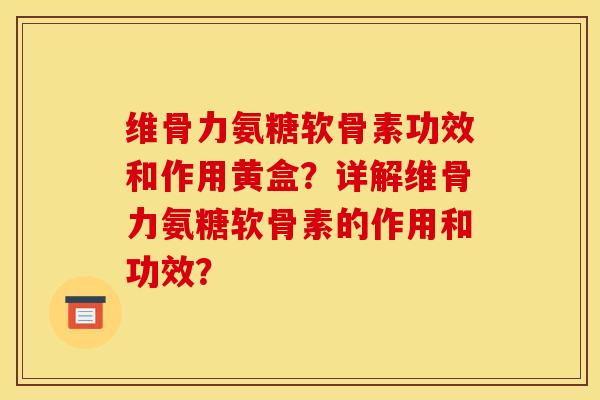 维骨力氨糖软骨素功效和作用黄盒？详解维骨力氨糖软骨素的作用和功效？