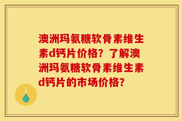澳洲玛氨糖软骨素维生素d钙片价格？了解澳洲玛氨糖软骨素维生素d钙片的市场价格？