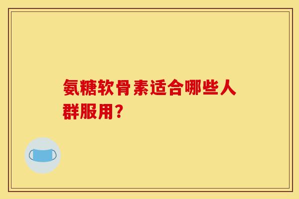 氨糖软骨素适合哪些人群服用？