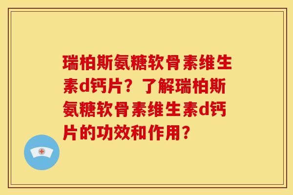 瑞柏斯氨糖软骨素维生素d钙片？了解瑞柏斯氨糖软骨素维生素d钙片的功效和作用？