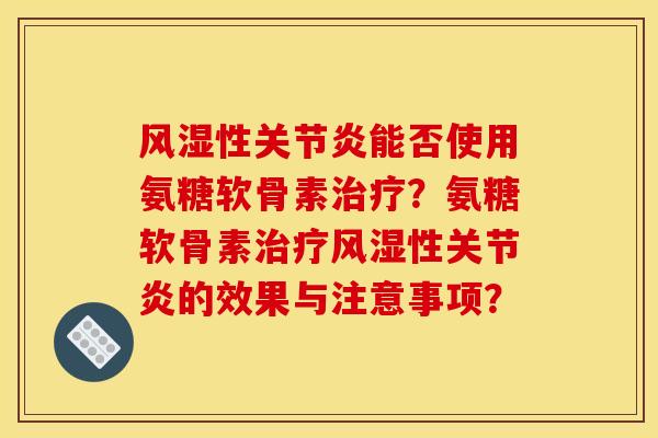 风湿性关节炎能否使用氨糖软骨素治疗？氨糖软骨素治疗风湿性关节炎的效果与注意事项？