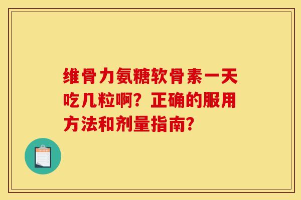 维骨力氨糖软骨素一天吃几粒啊？正确的服用方法和剂量指南？