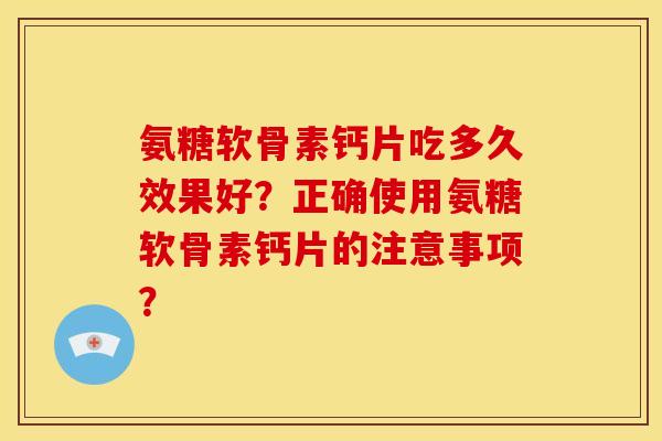 氨糖软骨素钙片吃多久效果好？正确使用氨糖软骨素钙片的注意事项？
