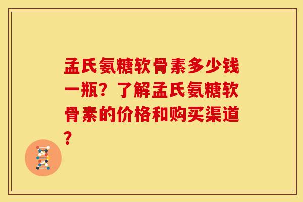 孟氏氨糖软骨素多少钱一瓶？了解孟氏氨糖软骨素的价格和购买渠道？