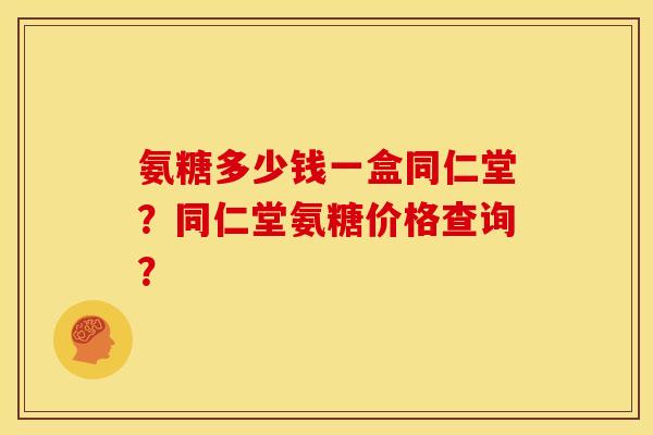 氨糖多少钱一盒同仁堂？同仁堂氨糖价格查询？