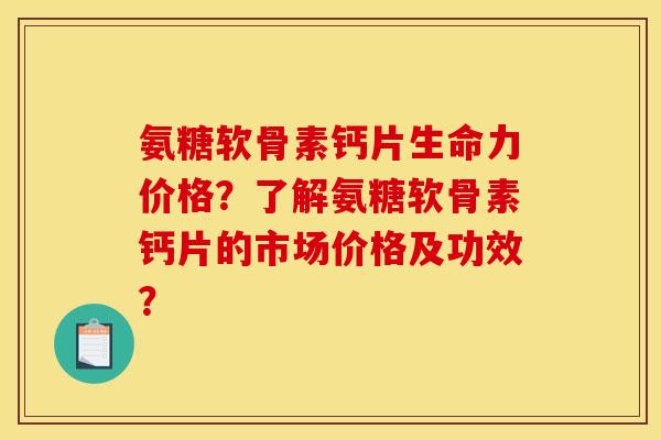 氨糖软骨素钙片生命力价格？了解氨糖软骨素钙片的市场价格及功效？