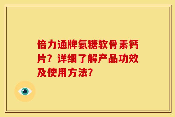 倍力通牌氨糖软骨素钙片？详细了解产品功效及使用方法？