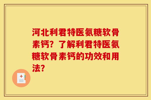 河北利君特医氨糖软骨素钙？了解利君特医氨糖软骨素钙的功效和用法？