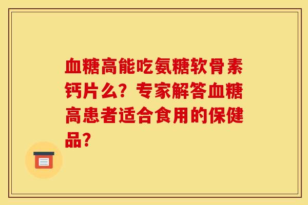 血糖高能吃氨糖软骨素钙片么？专家解答血糖高患者适合食用的保健品？
