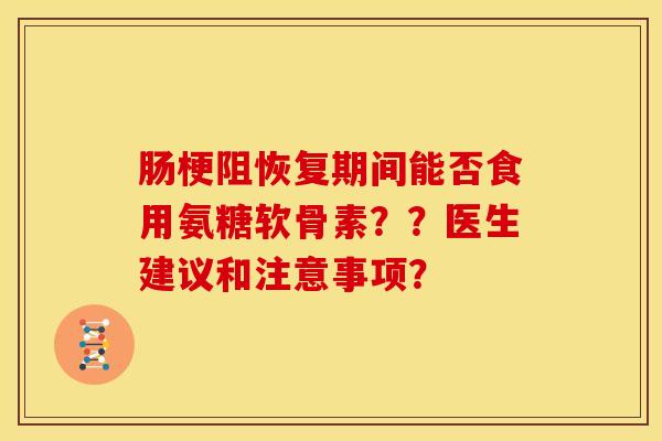 肠梗阻恢复期间能否食用氨糖软骨素？？医生建议和注意事项？