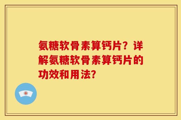 氨糖软骨素算钙片？详解氨糖软骨素算钙片的功效和用法？