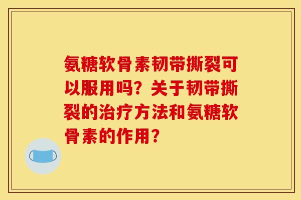 氨糖软骨素韧带撕裂可以服用吗？关于韧带撕裂的治疗方法和氨糖软骨素的作用？