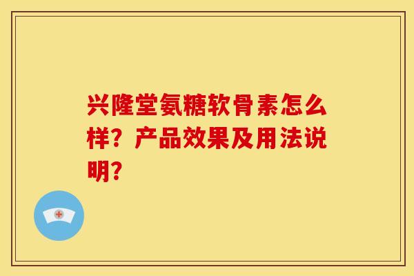 兴隆堂氨糖软骨素怎么样？产品效果及用法说明？