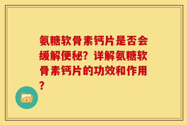 氨糖软骨素钙片是否会缓解便秘？详解氨糖软骨素钙片的功效和作用？