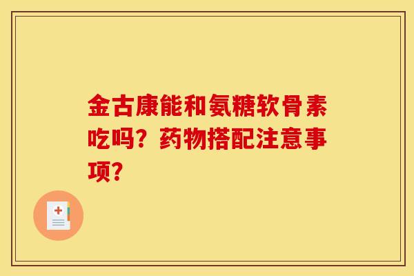 金古康能和氨糖软骨素吃吗？药物搭配注意事项？