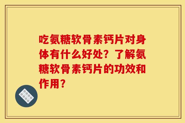 吃氨糖软骨素钙片对身体有什么好处？了解氨糖软骨素钙片的功效和作用？
