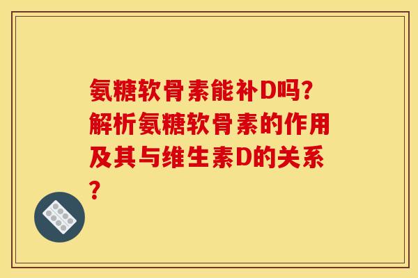 氨糖软骨素能补D吗？解析氨糖软骨素的作用及其与维生素D的关系？