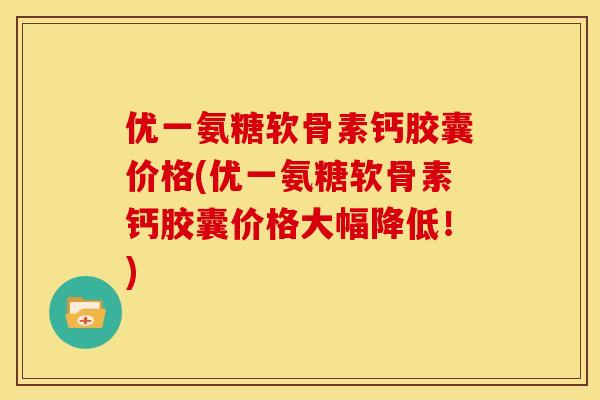 优一氨糖软骨素钙胶囊价格(优一氨糖软骨素钙胶囊价格大幅降低！)