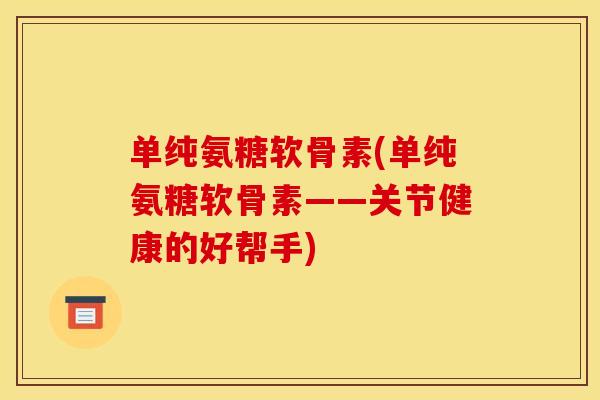 单纯氨糖软骨素(单纯氨糖软骨素——关节健康的好帮手)