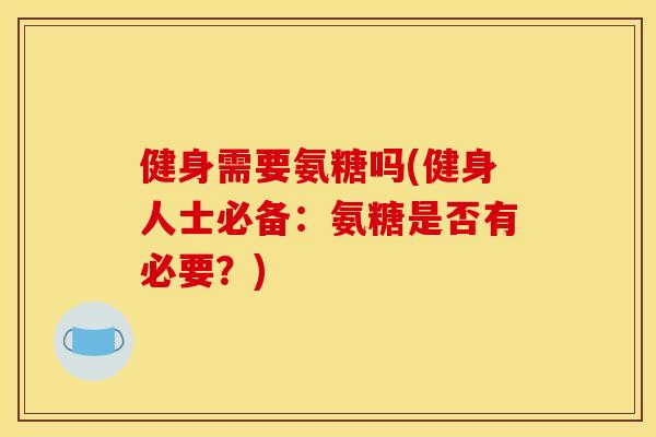 健身需要氨糖吗(健身人士必备：氨糖是否有必要？)