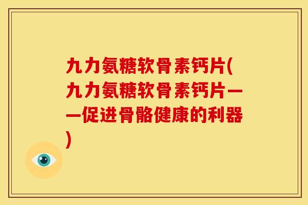 九力氨糖软骨素钙片(九力氨糖软骨素钙片——促进骨骼健康的利器)