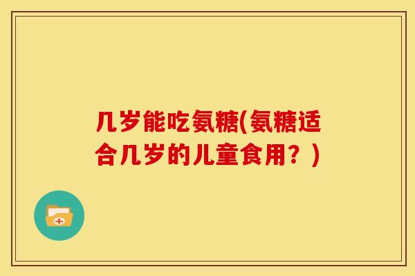 几岁能吃氨糖(氨糖适合几岁的儿童食用？)