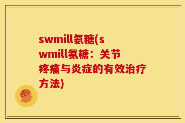 swmill氨糖(swmill氨糖：关节疼痛与炎症的有效治疗方法)