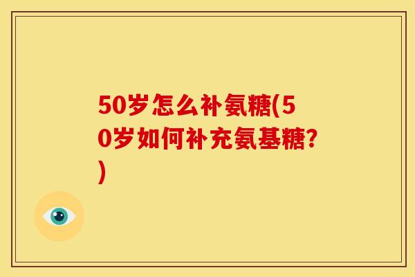 50岁怎么补氨糖(50岁如何补充氨基糖？)