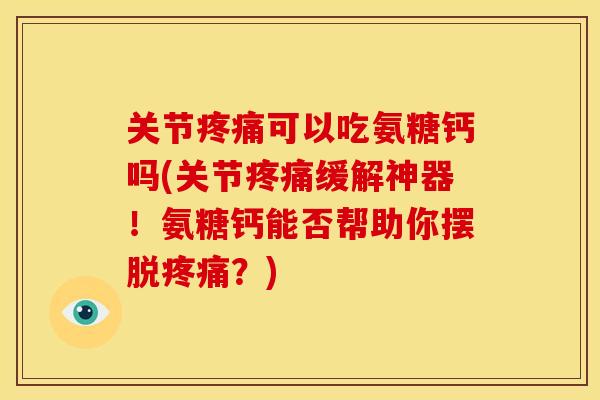 关节疼痛可以吃氨糖钙吗(关节疼痛缓解神器！氨糖钙能否帮助你摆脱疼痛？)