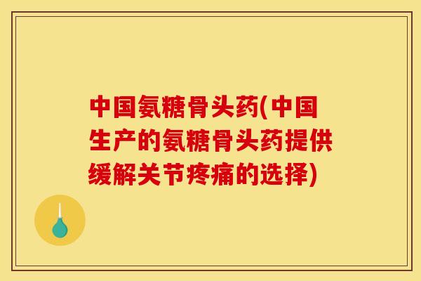 中国氨糖骨头药(中国生产的氨糖骨头药提供缓解关节疼痛的选择)