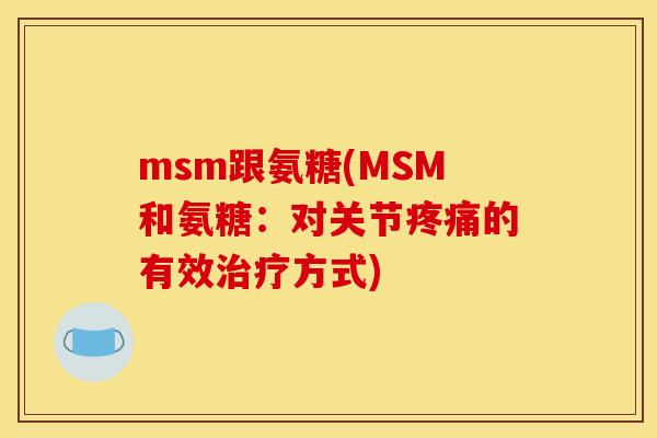 msm跟氨糖(MSM和氨糖：对关节疼痛的有效治疗方式)