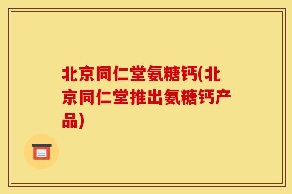 北京同仁堂氨糖钙(北京同仁堂推出氨糖钙产品)