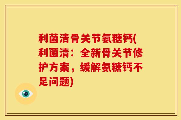 利菌清骨关节氨糖钙(利菌清：全新骨关节修护方案，缓解氨糖钙不足问题)