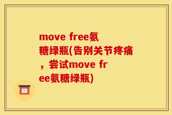 move free氨糖绿瓶(告别关节疼痛，尝试move free氨糖绿瓶)